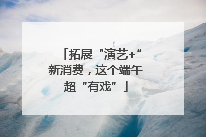 拓展“演艺+”新消费，这个端午超“有戏”