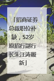 招商证券总裁职位补缺，52岁原招行副行长朱江涛履新