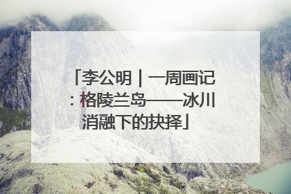 李公明｜一周画记：格陵兰岛——冰川消融下的抉择