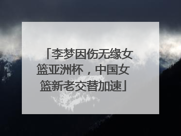 李梦因伤无缘女篮亚洲杯，中国女篮新老交替加速