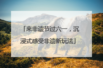 来非遗节过六一，沉浸式感受非遗新玩法