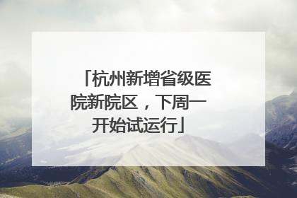 杭州新增省级医院新院区，下周一开始试运行