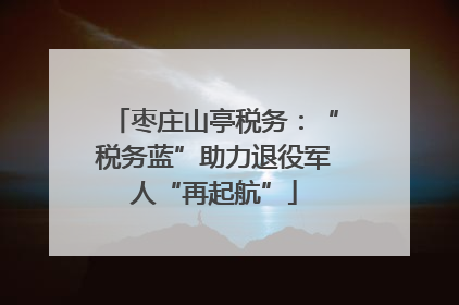 枣庄山亭税务：“税务蓝”助力退役军人“再起航”