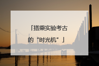 搭乘实验考古的“时光机”