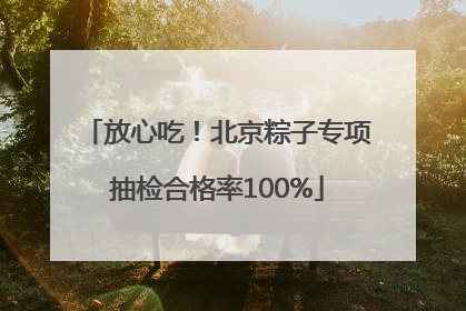 放心吃！北京粽子专项抽检合格率100%