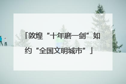 敦煌“十年磨一剑”如约“全国文明城市”