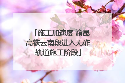 施工加速度 渝昆高铁云南段进入无砟轨道施工阶段