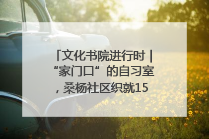 文化书院进行时｜“家门口”的自习室，桑杨社区织就15分钟学习生活圈