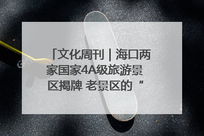 文化周刊｜海口两家国家4A级旅游景区揭牌 老景区的“焕新”密码