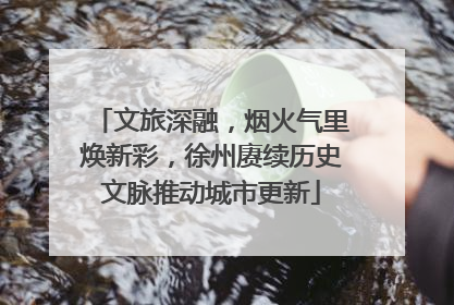 文旅深融，烟火气里焕新彩，徐州赓续历史文脉推动城市更新