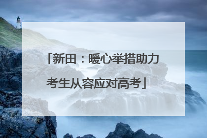 新田：暖心举措助力考生从容应对高考