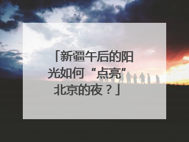 新疆午后的阳光如何“点亮”北京的夜？