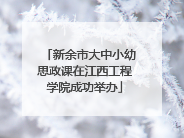 新余市大中小幼思政课在江西工程学院成功举办