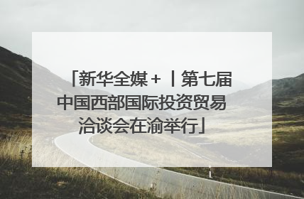 新华全媒＋丨第七届中国西部国际投资贸易洽谈会在渝举行