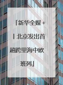 新华全媒＋丨北京发出首趟跨里海中欧班列