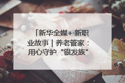 新华全媒+·新职业故事｜养老管家：用心守护“银发族”的幸福“夕阳红”