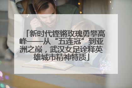 新时代铿锵玫瑰勇攀高峰——从“五连冠”到亚洲之巅，武汉女足诠释英雄城市精神特质