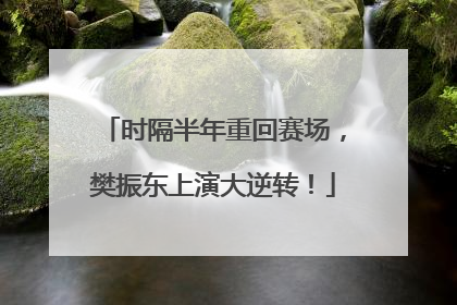 时隔半年重回赛场，樊振东上演大逆转！