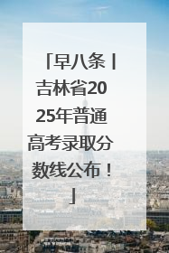 早八条丨吉林省2025年普通高考录取分数线公布！