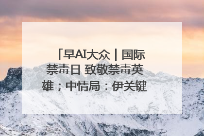 早AI大众｜国际禁毒日 致敬禁毒英雄；中情局：伊关键核设施被摧毁