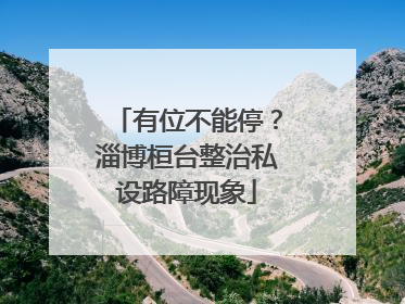 有位不能停？淄博桓台整治私设路障现象