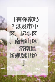有你家吗？涉及市中区、起步区、南部山区……济南最新规划出炉