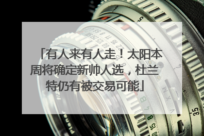 有人来有人走！太阳本周将确定新帅人选，杜兰特仍有被交易可能
