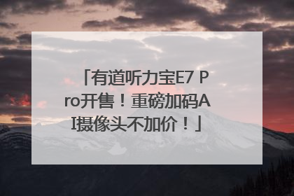 有道听力宝E7 Pro开售！重磅加码AI摄像头不加价！