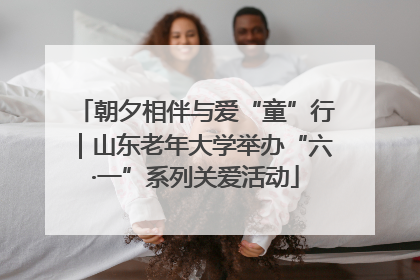 朝夕相伴与爱“童”行｜山东老年大学举办“六·一”系列关爱活动