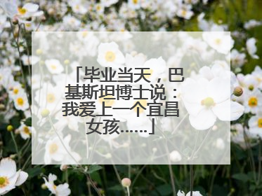 毕业当天，巴基斯坦博士说：我爱上一个宜昌女孩……