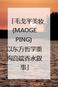 毛戈平美妆(MAOGEPING) 以东方哲学重构高端香水叙事