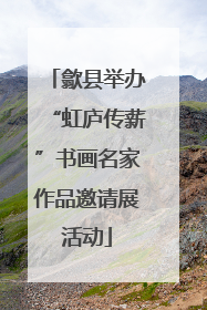 歙县举办“虹庐传薪”书画名家作品邀请展活动