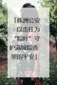 株洲公安：以责任为“粽叶”守护满城粽香里的平安