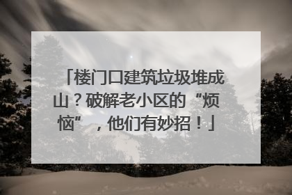 楼门口建筑垃圾堆成山？破解老小区的“烦恼”，他们有妙招！