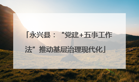 永兴县：“党建+五事工作法”推动基层治理现代化
