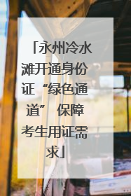 永州冷水滩开通身份证“绿色通道” 保障考生用证需求
