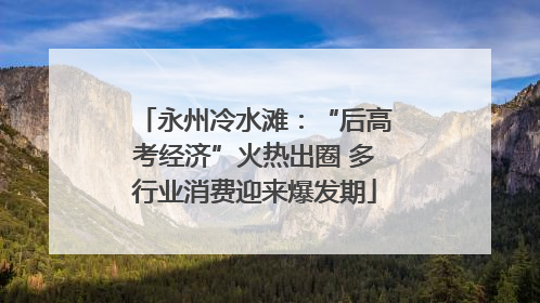 永州冷水滩：“后高考经济”火热出圈 多行业消费迎来爆发期