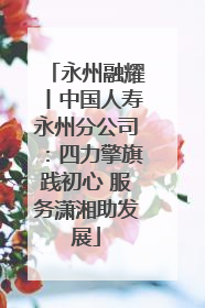 永州融耀丨中国人寿永州分公司：四力擎旗践初心 服务潇湘助发展