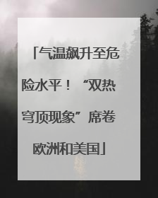 气温飙升至危险水平！“双热穹顶现象”席卷欧洲和美国