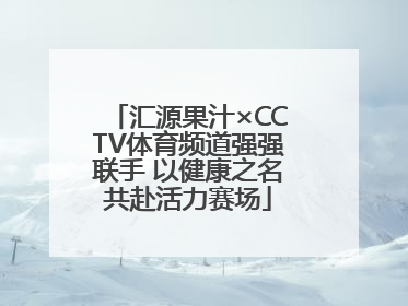 汇源果汁×CCTV体育频道强强联手 以健康之名共赴活力赛场