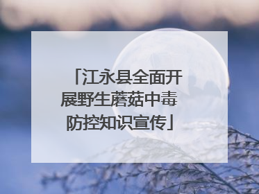 江永县全面开展野生蘑菇中毒防控知识宣传
