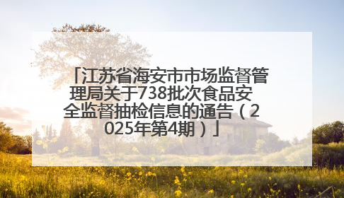江苏省海安市市场监督管理局关于738批次食品安全监督抽检信息的通告（2025年第4期）