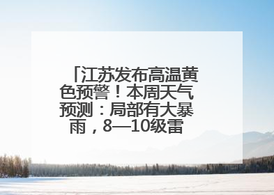 江苏发布高温黄色预警！本周天气预测：局部有大暴雨，8—10级雷暴大风将至