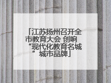 江苏扬州召开全市教育大会 创响“现代化教育名城”城市品牌