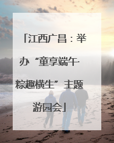 江西广昌：举办“童享端午·粽趣横生”主题游园会