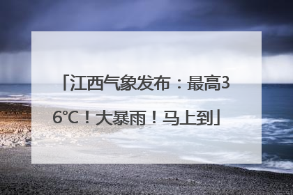 江西气象发布：最高36℃！大暴雨！马上到