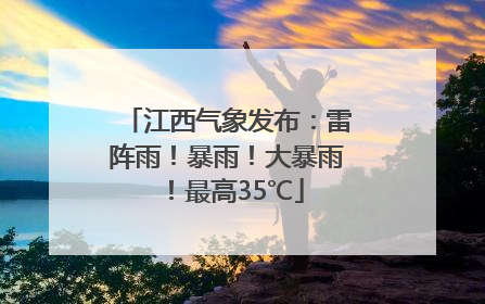 江西气象发布：雷阵雨！暴雨！大暴雨！最高35℃