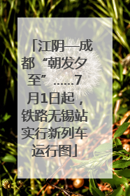 江阴—成都“朝发夕至”……7月1日起，铁路无锡站实行新列车运行图