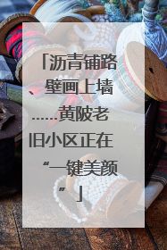 沥青铺路、壁画上墙……黄陂老旧小区正在“一键美颜”