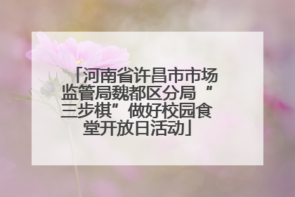 河南省许昌市市场监管局魏都区分局“三步棋”做好校园食堂开放日活动